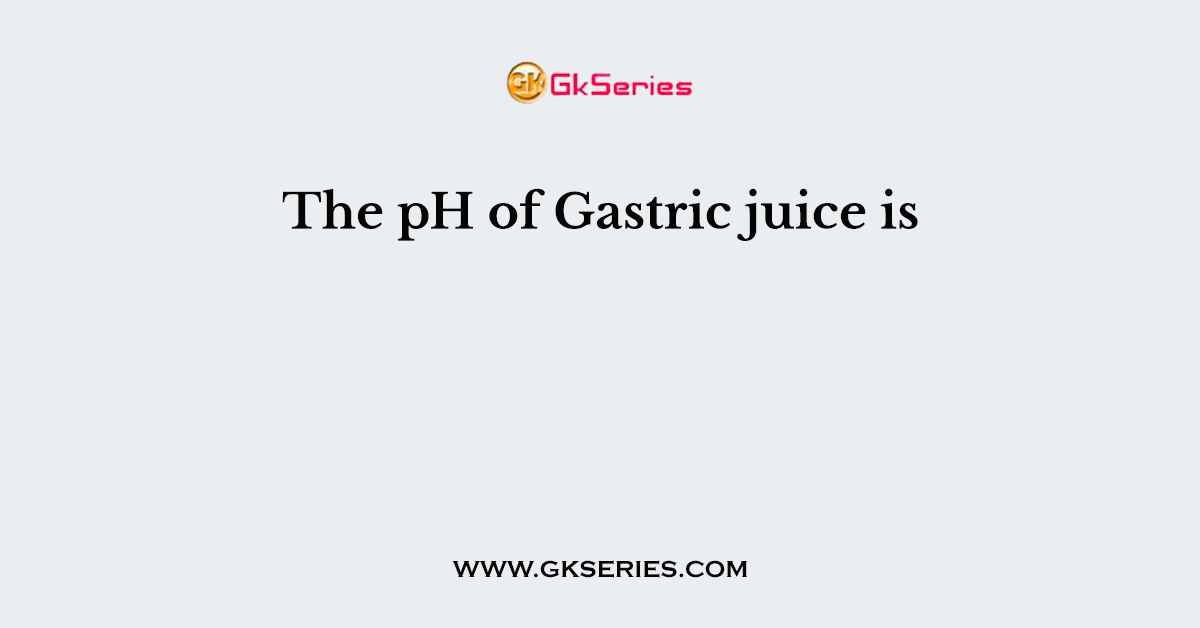 The pH of Gastric juice is