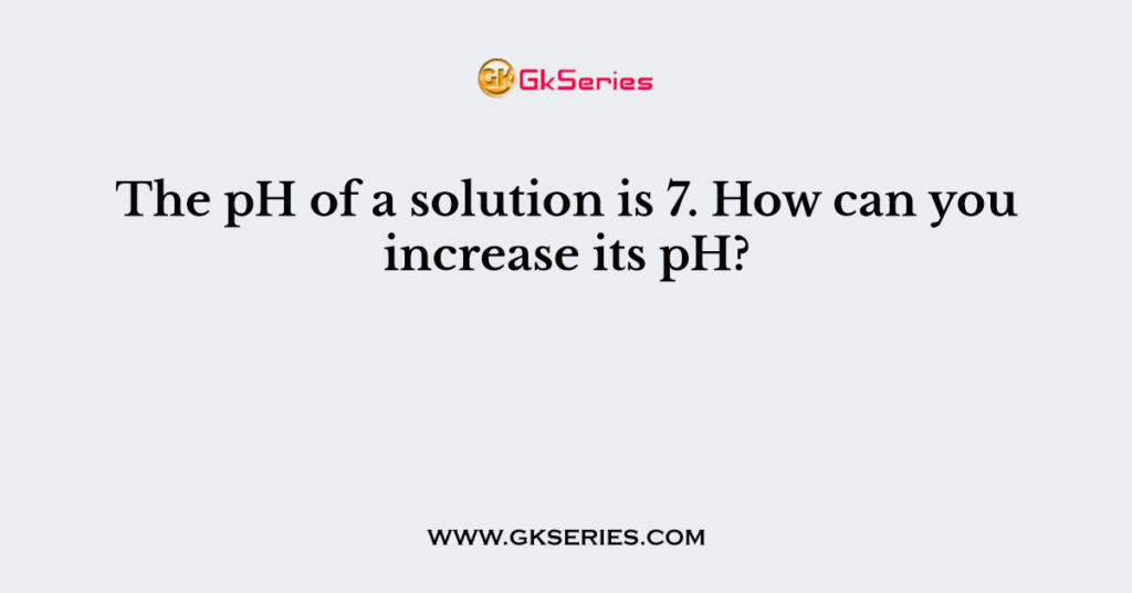 The pH of a solution is 7. How can you increase its pH?