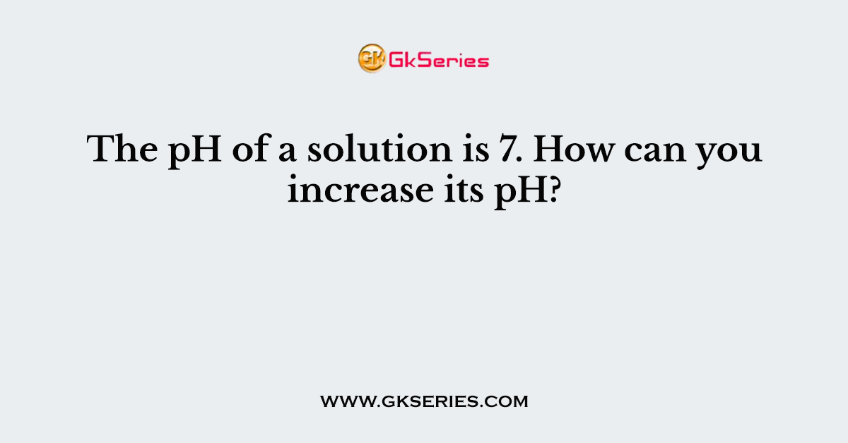 The pH of a solution is 7. How can you increase its pH?
