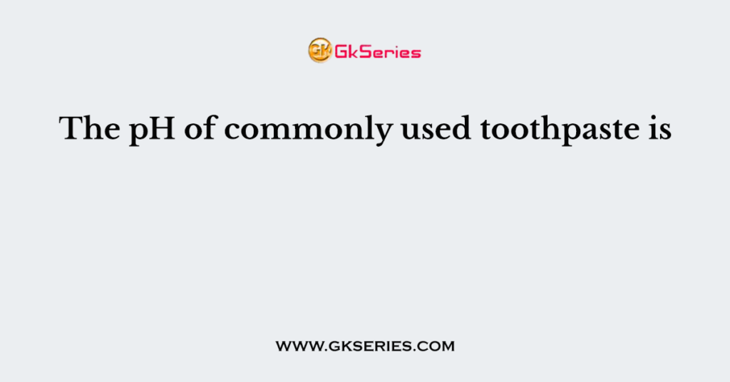 The pH of commonly used toothpaste is