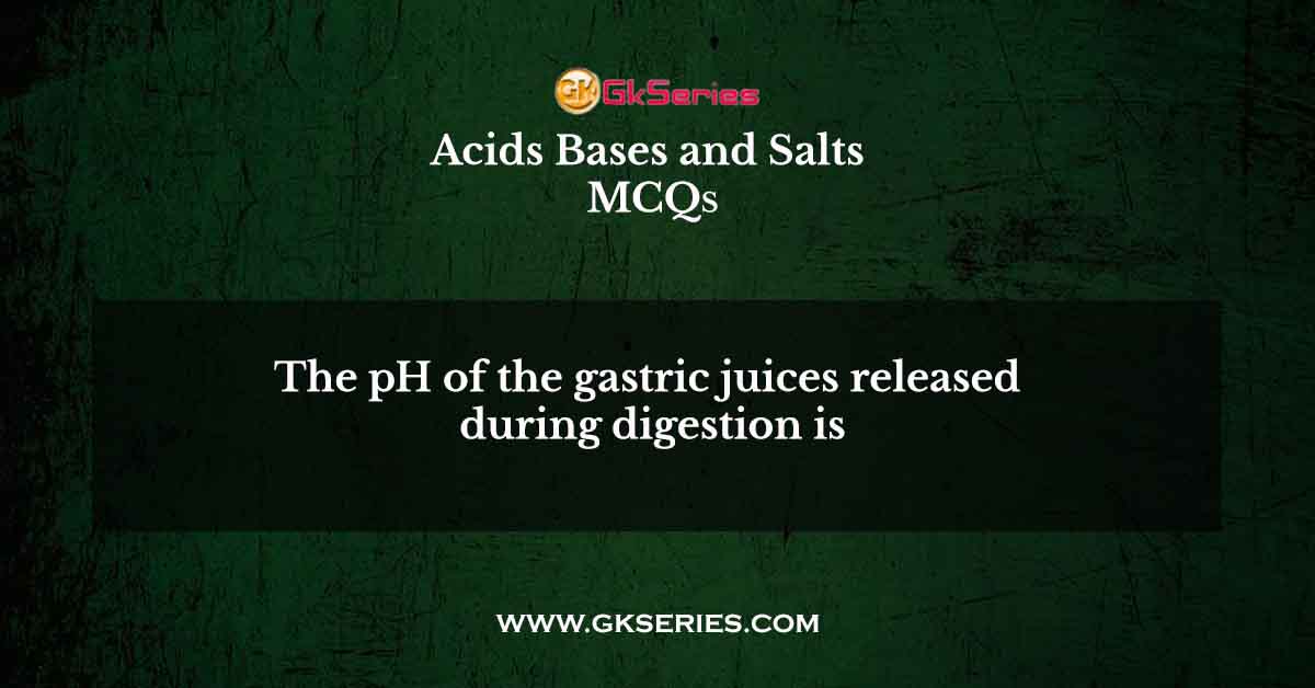 The pH of the gastric juices released during digestion is