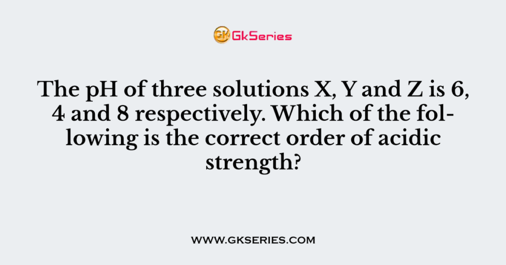 the-ph-of-three-solutions-x-y-and-z-is-6-4-and-8-respectively-which-of-the-following-is-the