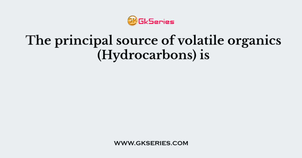 The principal source of volatile organics (Hydrocarbons) is