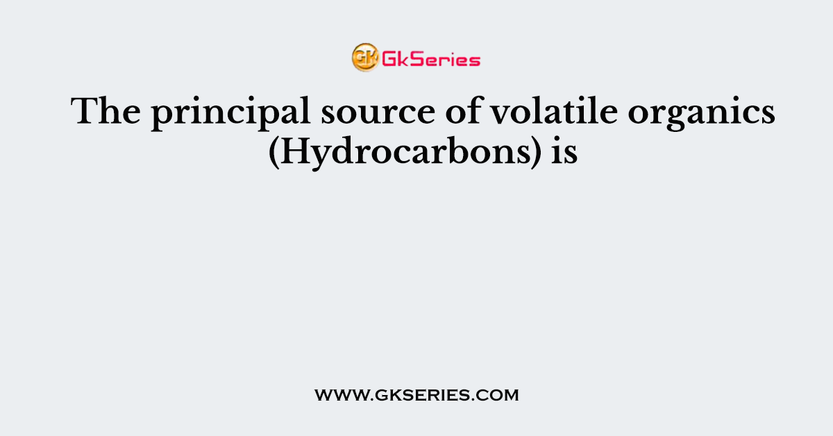 The principal source of volatile organics (Hydrocarbons) is