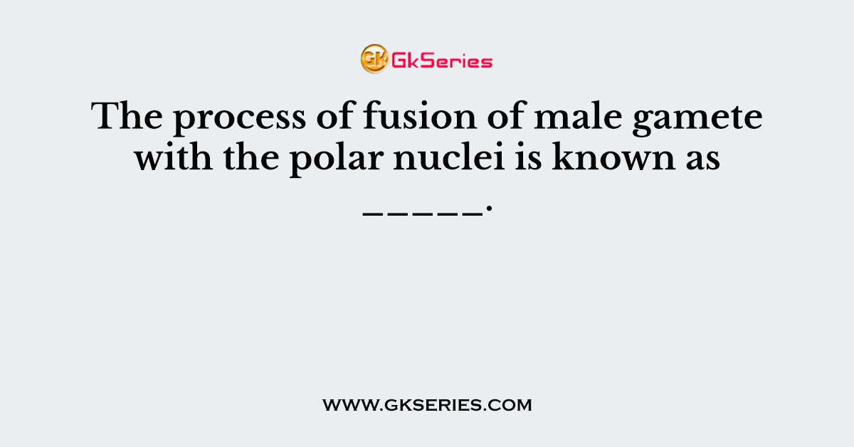 The process of fusion of male gamete with the polar nuclei is known as _____.