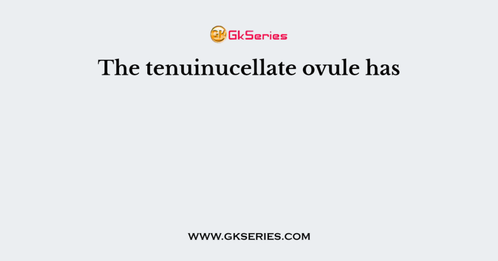 The tenuinucellate ovule has