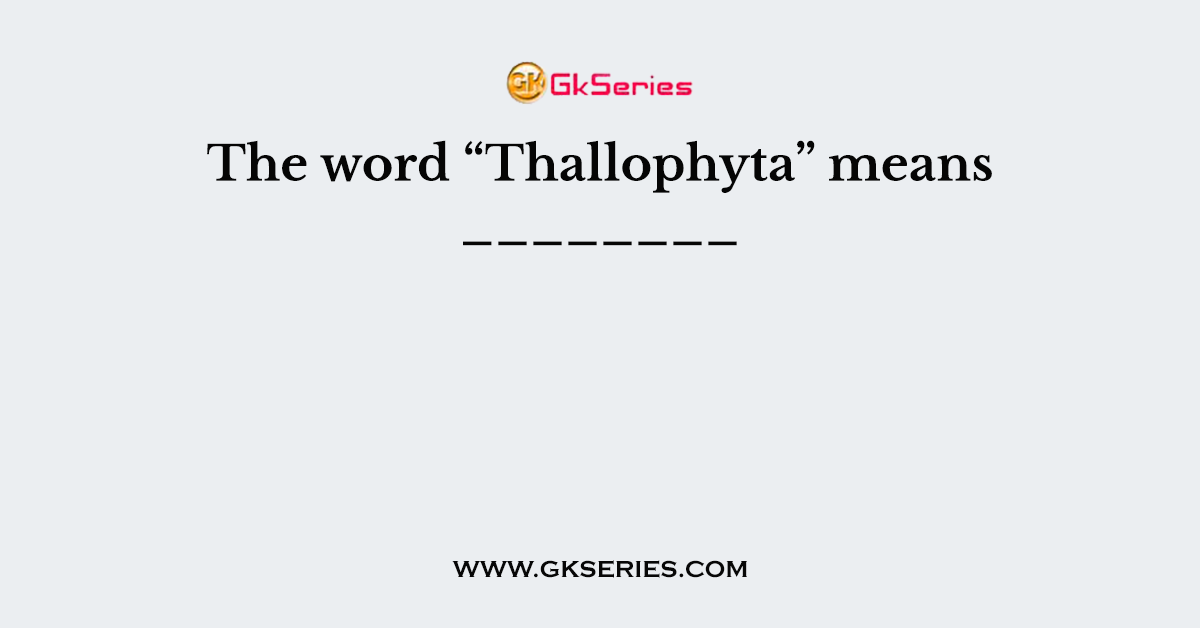 The word “Thallophyta” means ________
