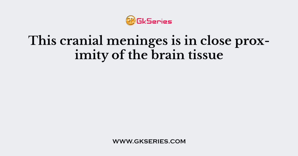This cranial meninges is in close proximity of the brain tissue
