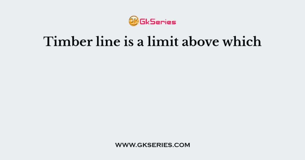 Timber line is a limit above which