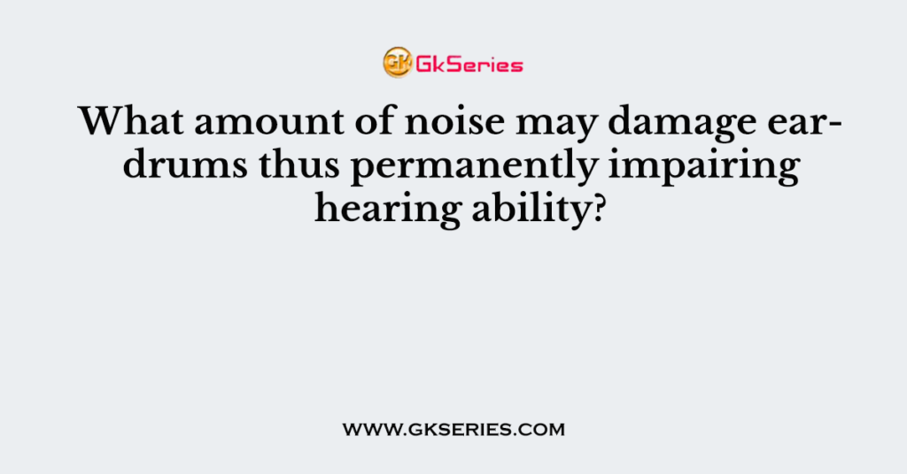 What amount of noise may damage eardrums thus permanently impairing hearing ability?