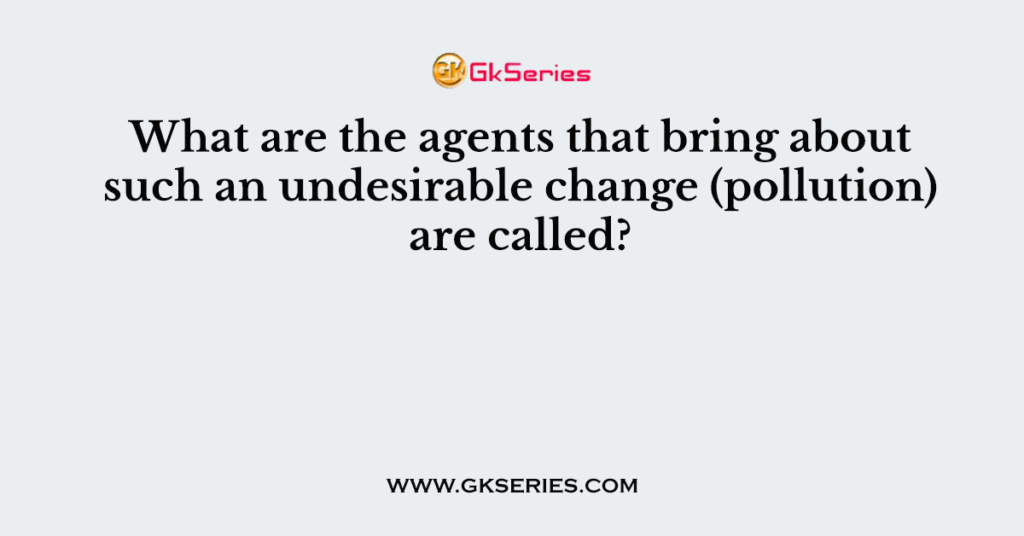 what-are-the-agents-that-bring-about-such-an-undesirable-change