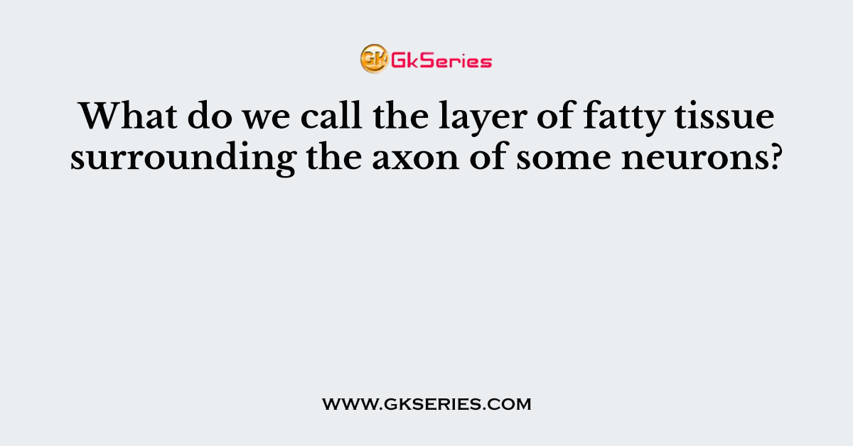 What do we call the layer of fatty tissue surrounding the axon of some neurons?