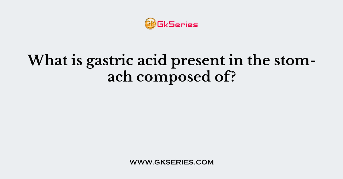 What is gastric acid present in the stomach composed of?