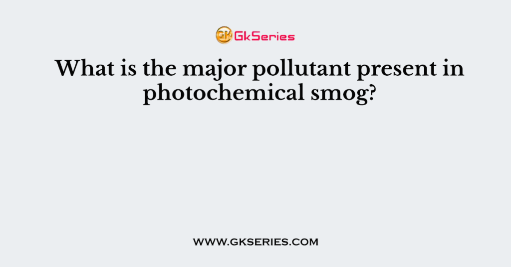 What is the major pollutant present in photochemical smog?