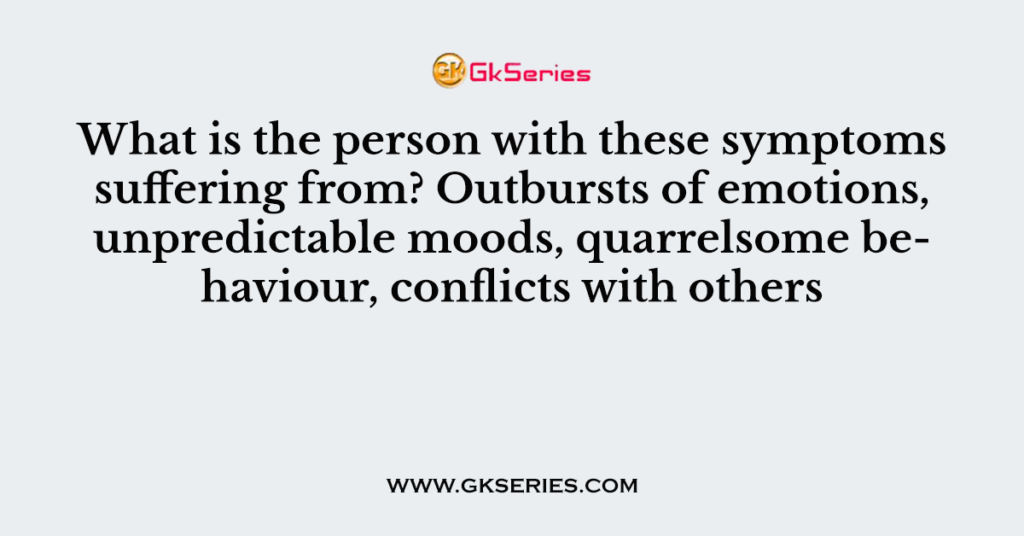 What is the person with these symptoms suffering from? Outbursts of emotions, unpredictable moods, quarrelsome behaviour, conflicts with others