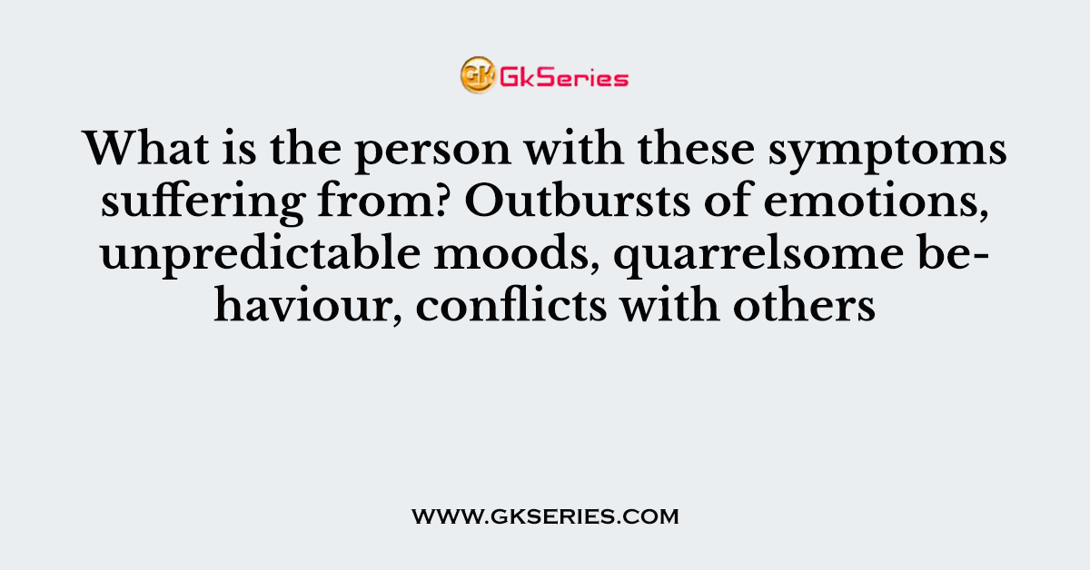 What is the person with these symptoms suffering from? Outbursts of emotions, unpredictable moods, quarrelsome behaviour, conflicts with others