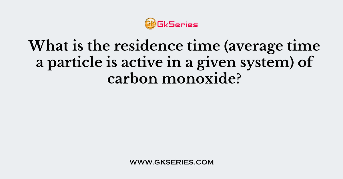 What is the residence time (average time a particle is active in a given system) of carbon monoxide?