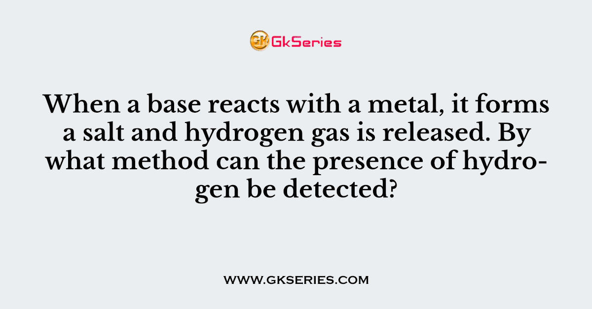 When a base reacts with a metal, it forms a salt and hydrogen gas is released. By what method can the presence of hydrogen be detected?