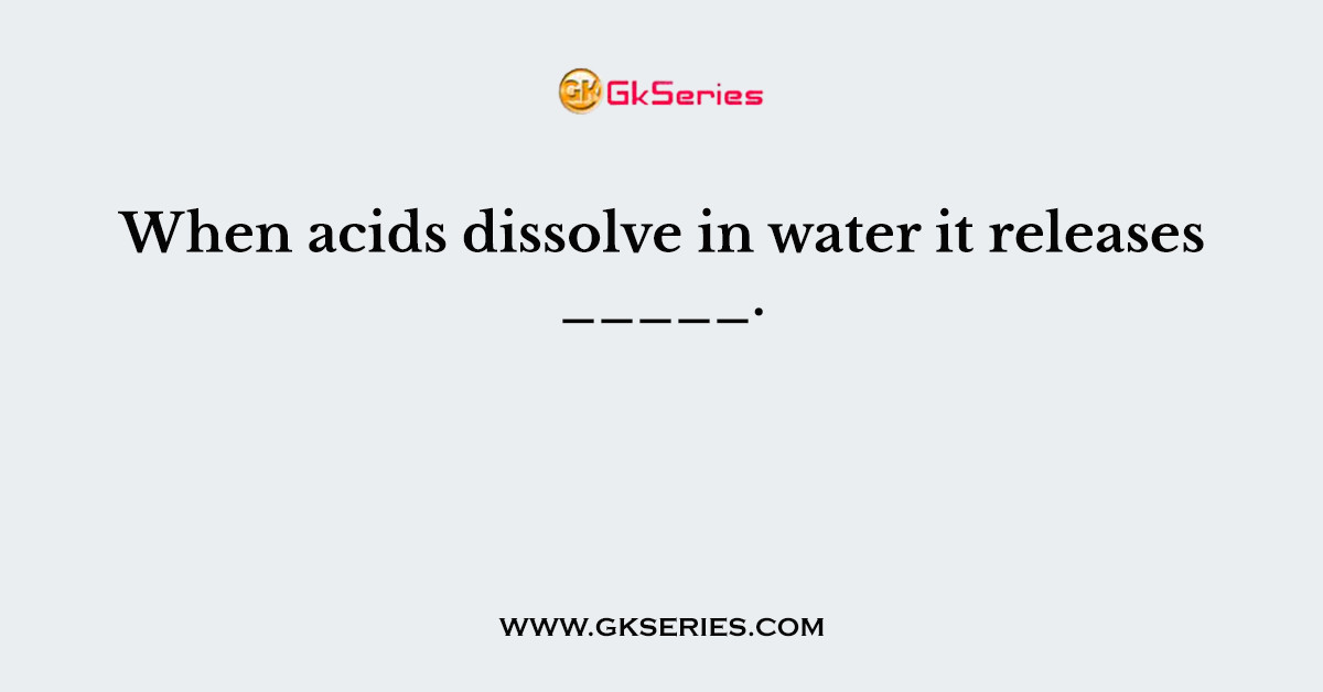 When acids dissolve in water it releases _____.