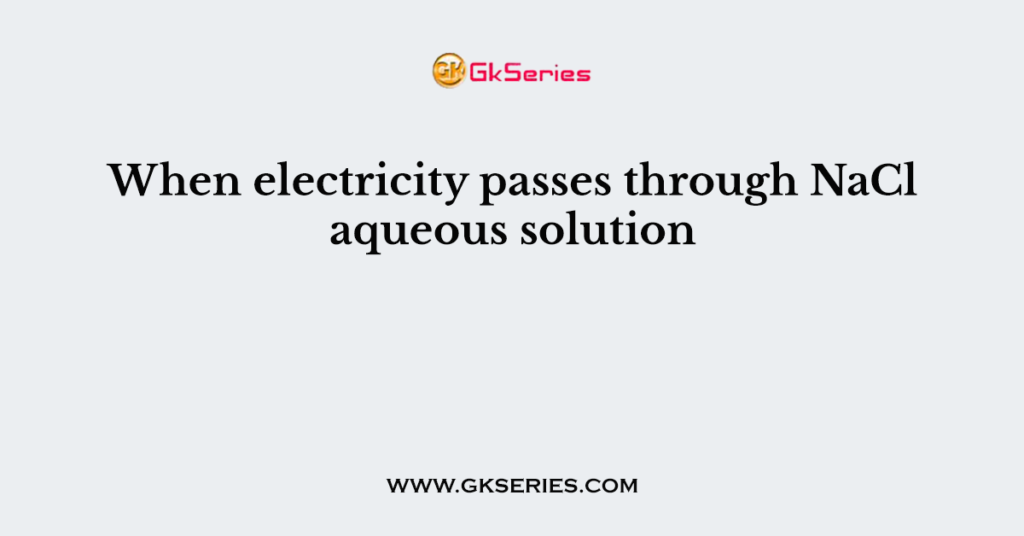 When electricity passes through NaCl aqueous solution