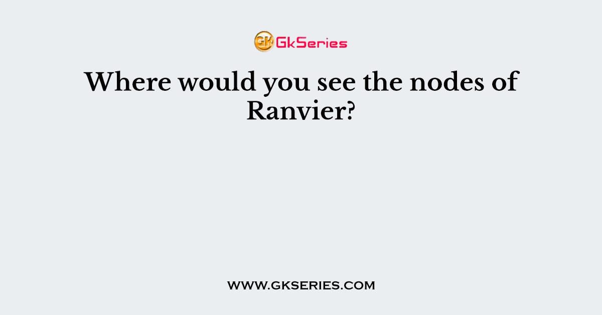 Where would you see the nodes of Ranvier?