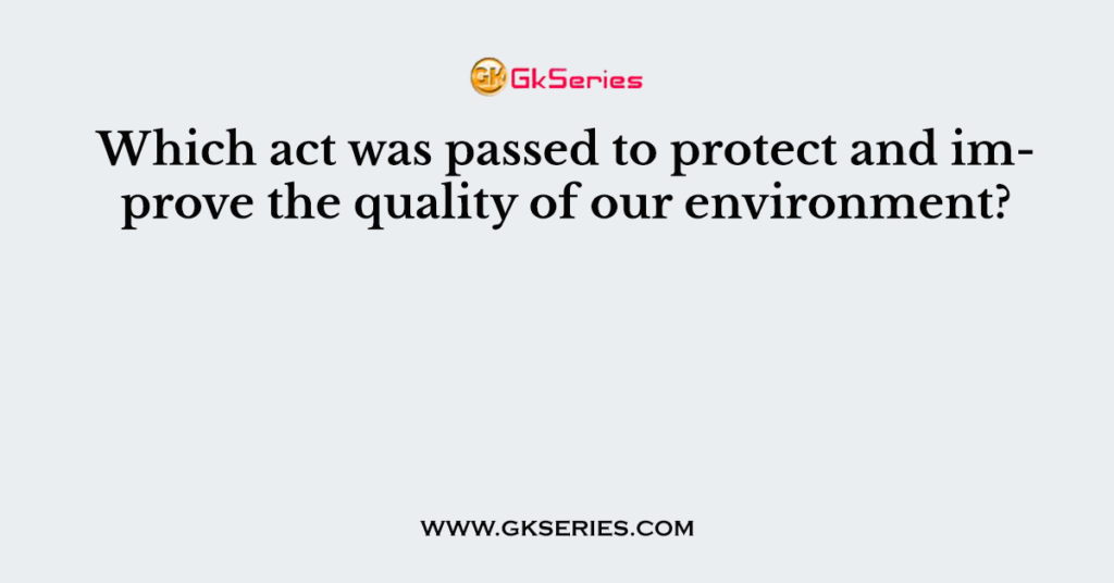 Which act was passed to protect and improve the quality of our environment?