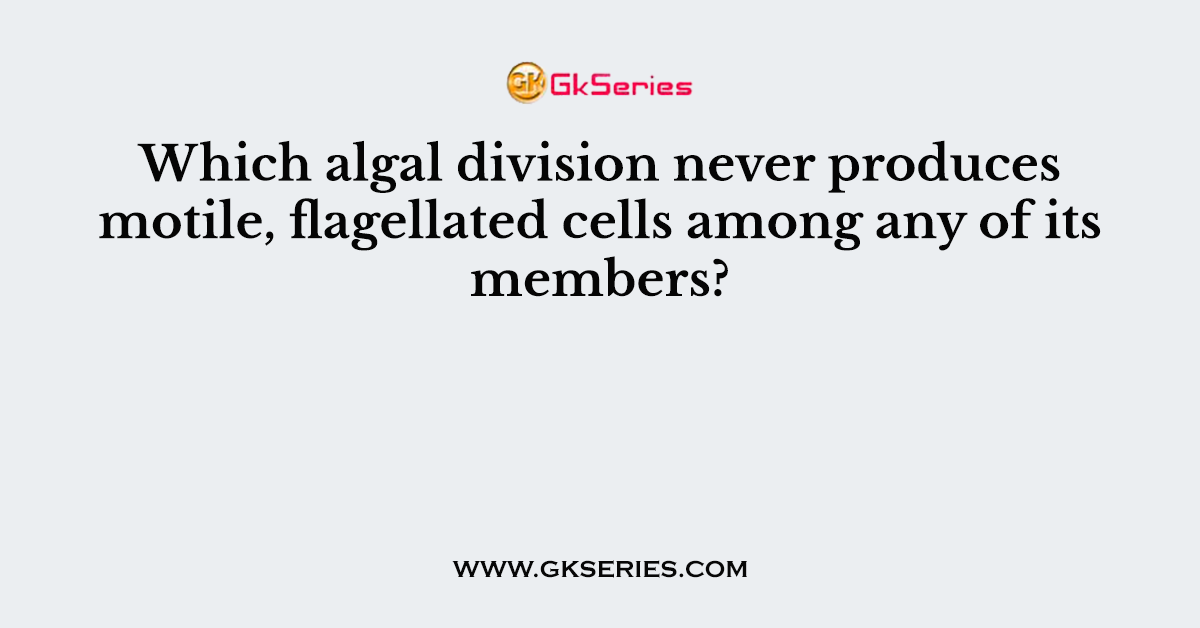 Which algal division never produces motile, flagellated cells among any of its members?