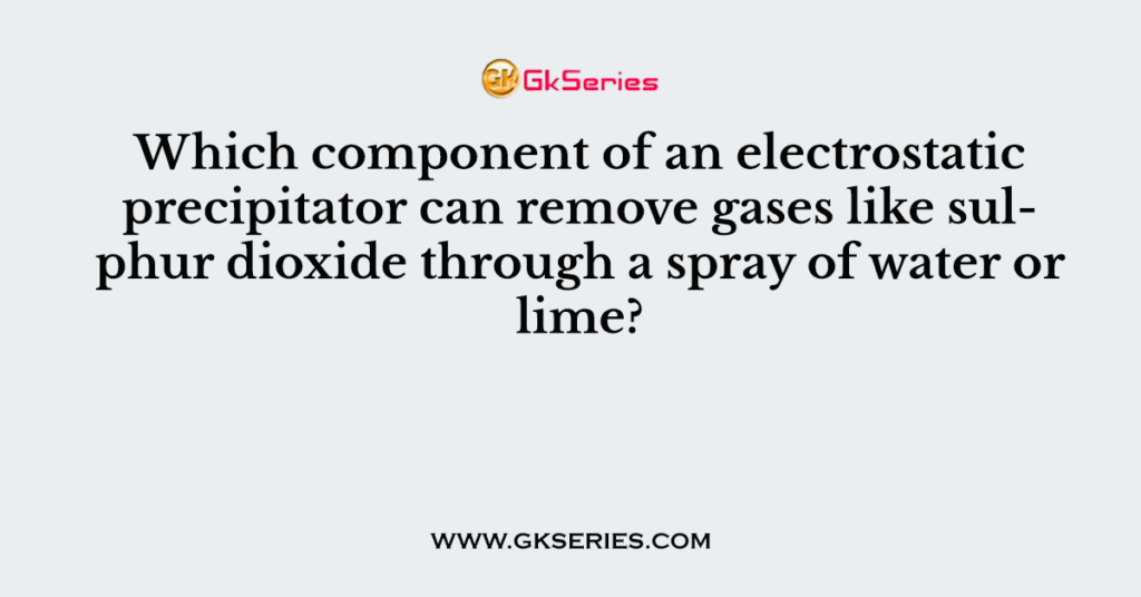 Which component of an electrostatic precipitator can remove gases like sulphur dioxide through a spray of water or lime?