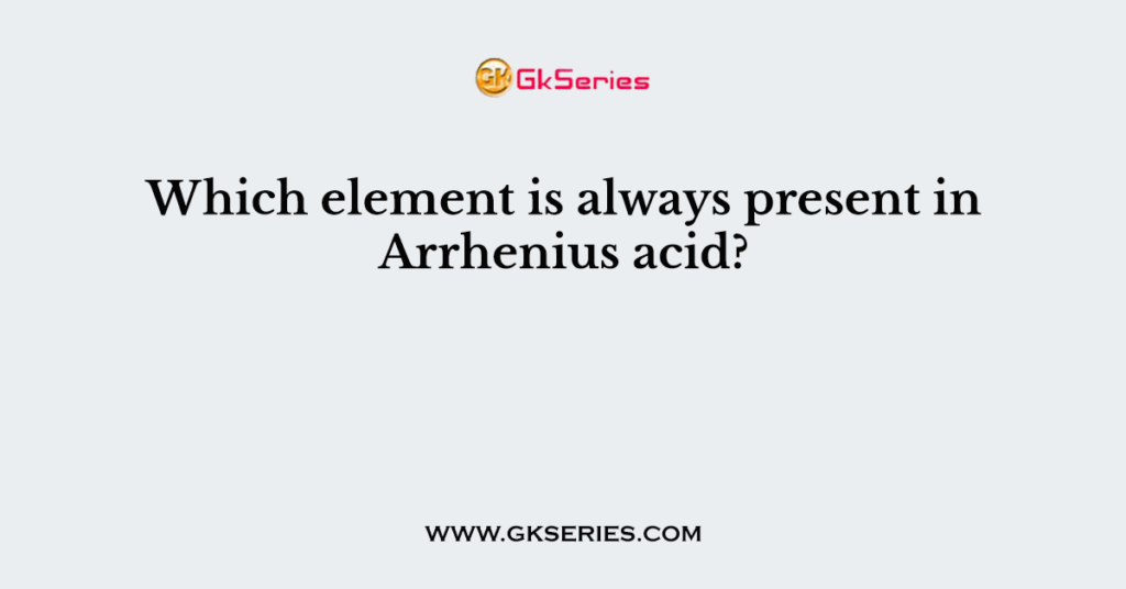 Which element is always present in Arrhenius acid?