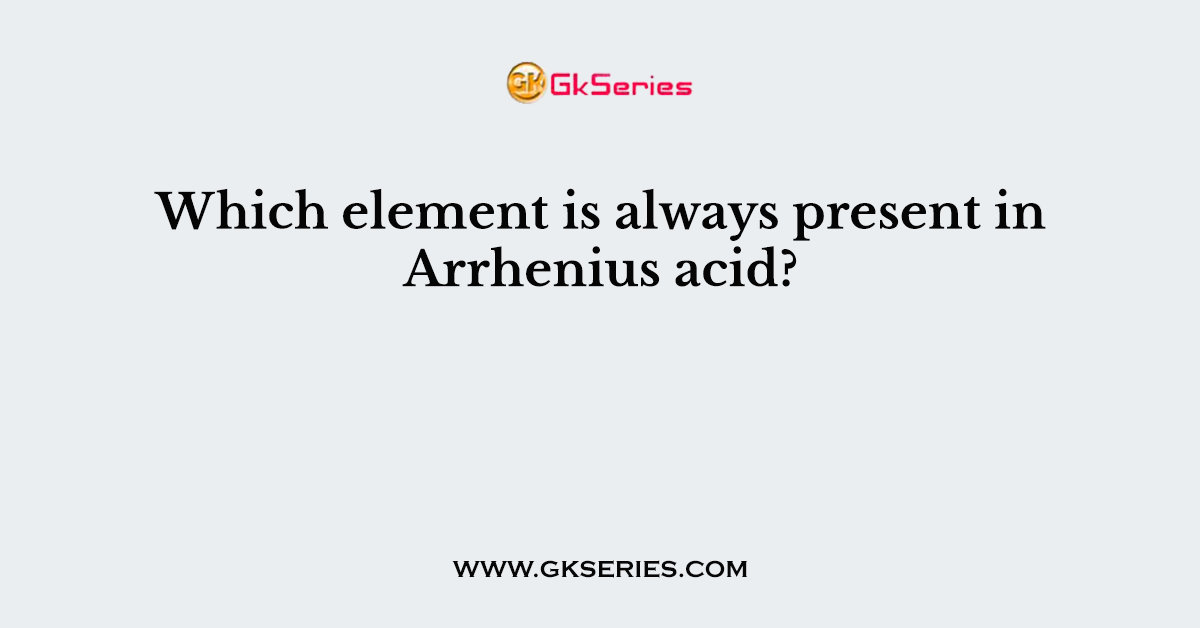 Which element is always present in Arrhenius acid?