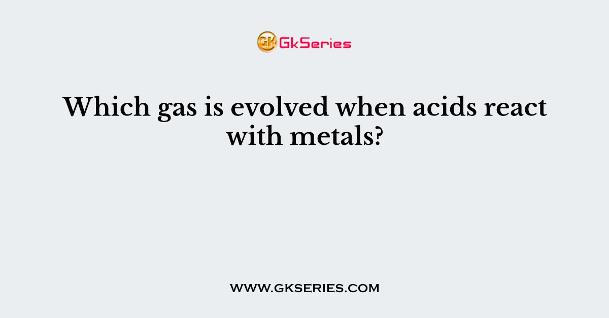 Which gas is evolved when acids react with metals?