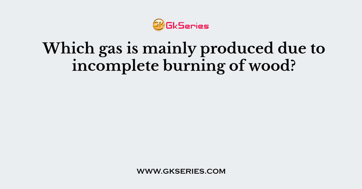 Which gas is mainly produced due to incomplete burning of wood?