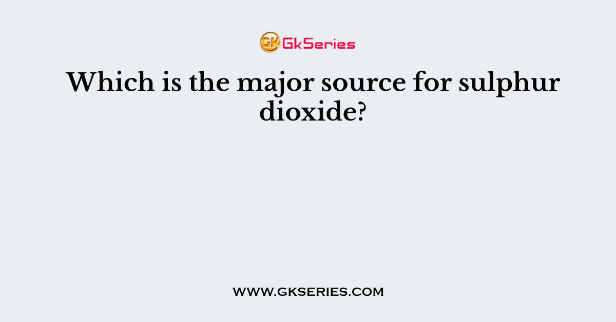 Which is the major source for sulphur dioxide?