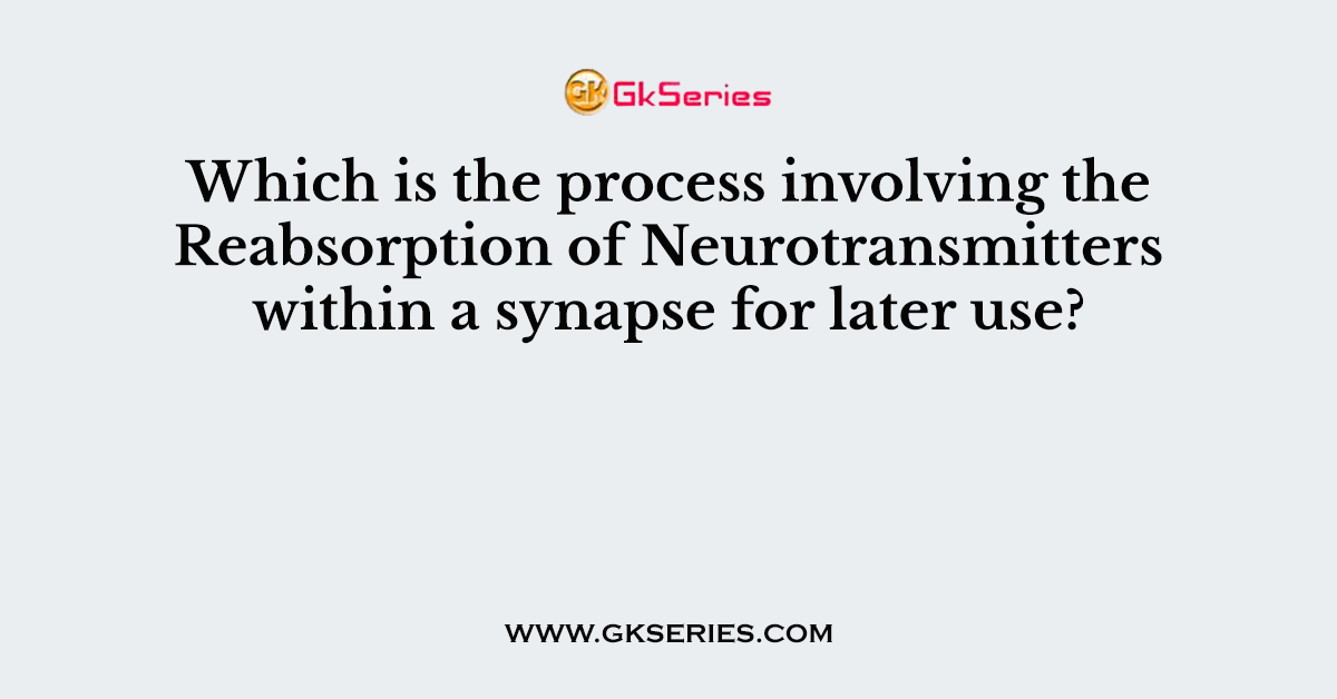 Which is the process involving the Reabsorption of Neurotransmitters within a synapse for later use?