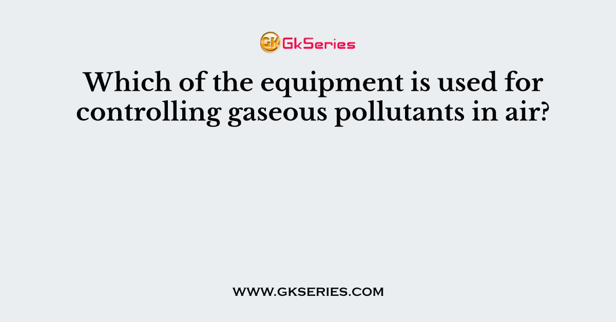 Which of the equipment is used for controlling gaseous pollutants in air?