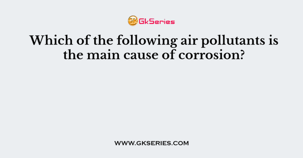 Which of the following air pollutants is the main cause of corrosion?