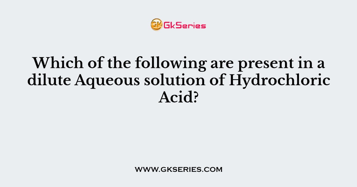 176. Which of the following are present in a dilute Aqueous solution of Hydrochloric Acid?
