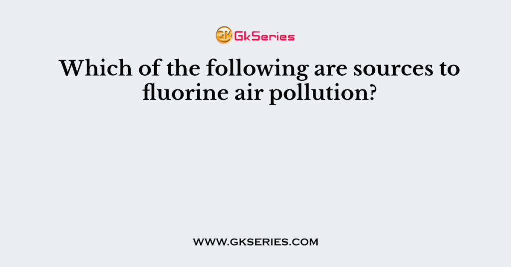 Which of the following are sources to fluorine air pollution?