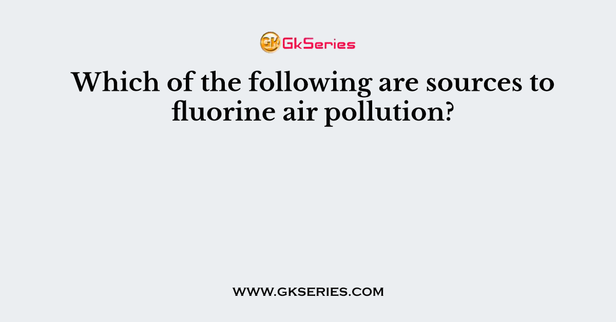 Which of the following are sources to fluorine air pollution?