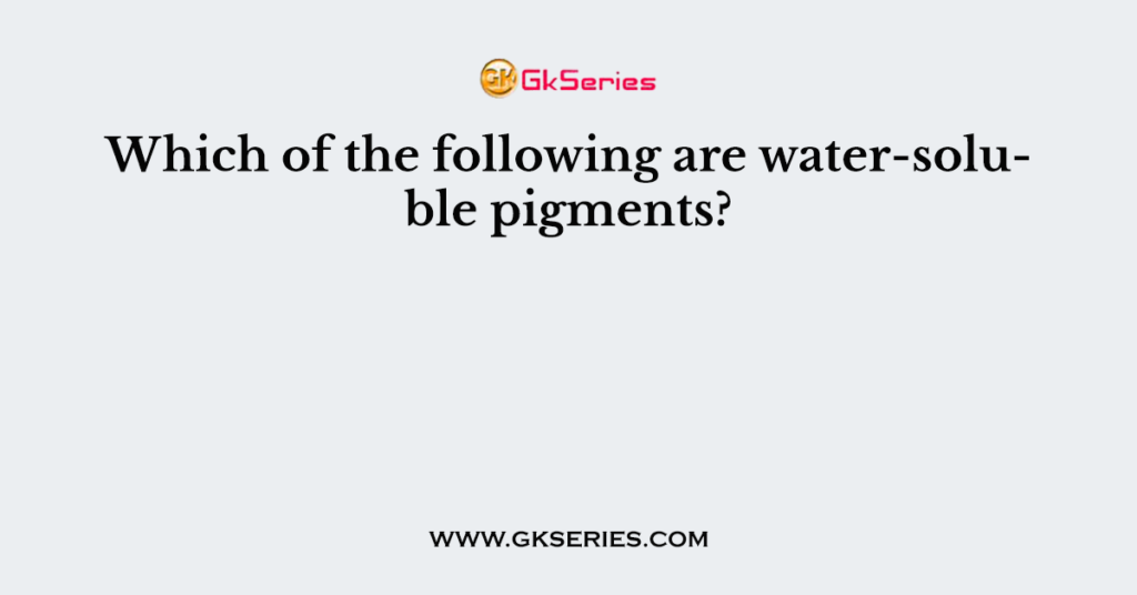 Which of the following are water-soluble pigments?