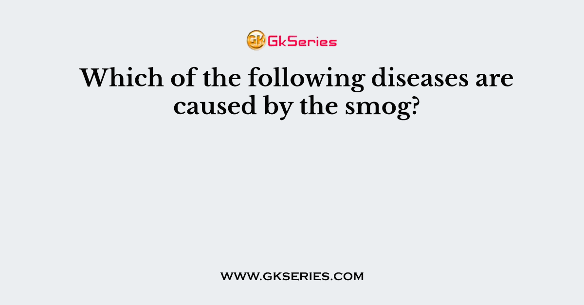 Which of the following diseases are caused by the smog?