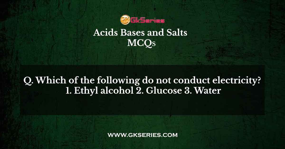 Which of the following do not conduct electricity? 1. Ethyl alcohol 2. Glucose 3. Water