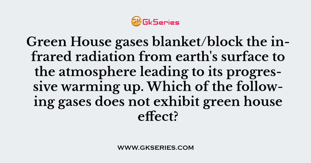 Q. Green House gases blanket/block the infrared radiation from earth's surface to the atmosphere leading to its progressive warming up. Which of the following gases does not exhibit green house effect?