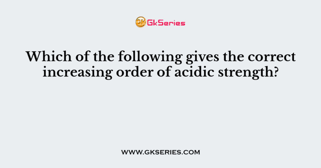 Which of the following gives the correct increasing order of acidic strength?