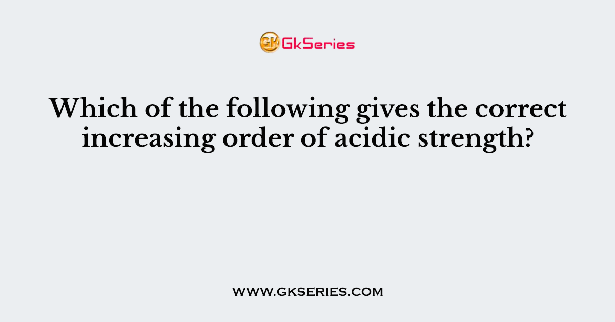 Which of the following gives the correct increasing order of acidic strength?