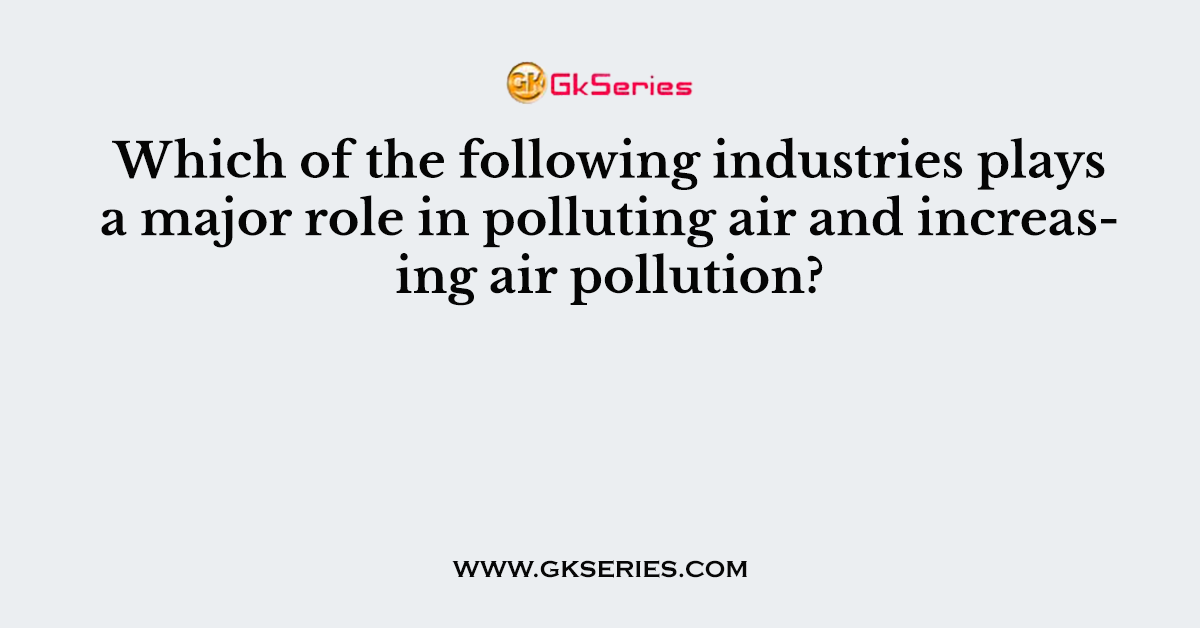 Which of the following industries plays a major role in polluting air and increasing air pollution?