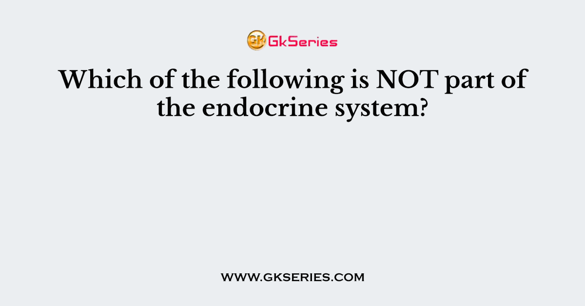 Which of the following is NOT part of the endocrine system?