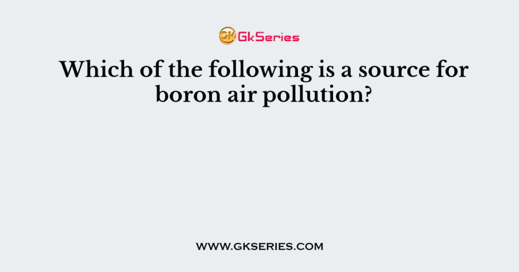 Which of the following is a source for boron air pollution?