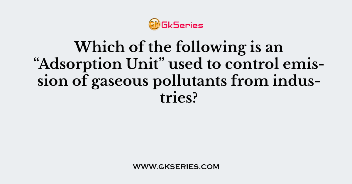 Which of the following is an “Adsorption Unit” used to control emission of gaseous pollutants from industries?