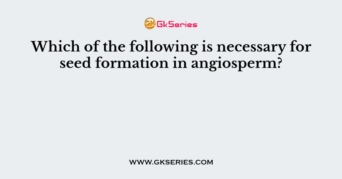 Which of the following is necessary for seed formation in angiosperm?